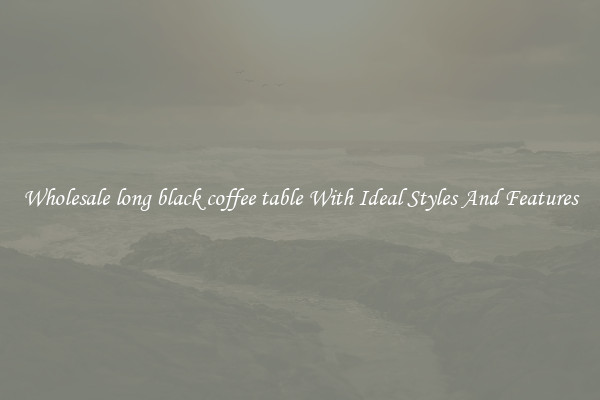 Wholesale long black coffee table With Ideal Styles And Features