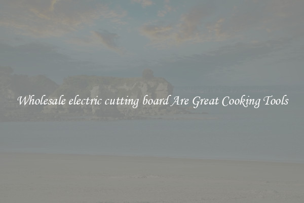 Wholesale electric cutting board Are Great Cooking Tools