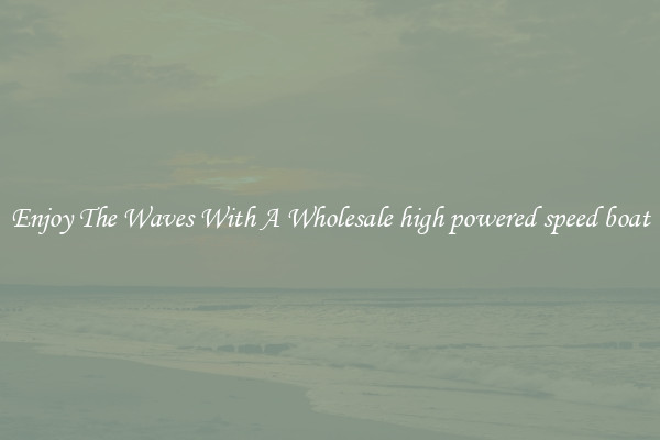 Enjoy The Waves With A Wholesale high powered speed boat
