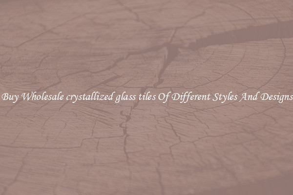 Buy Wholesale crystallized glass tiles Of Different Styles And Designs