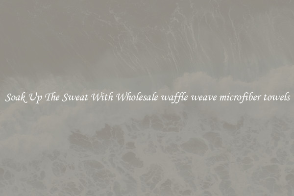 Soak Up The Sweat With Wholesale waffle weave microfiber towels