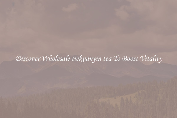 Discover Wholesale tiekuanyin tea To Boost Vitality