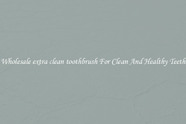 Wholesale extra clean toothbrush For Clean And Healthy Teeth