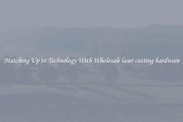 Matching Up to Technology With Wholesale laser cutting hardware