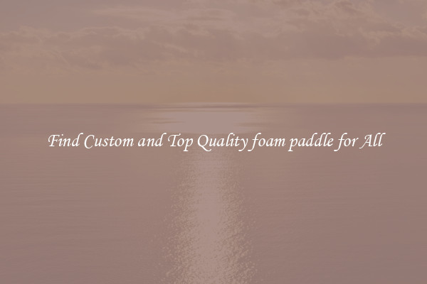 Find Custom and Top Quality foam paddle for All