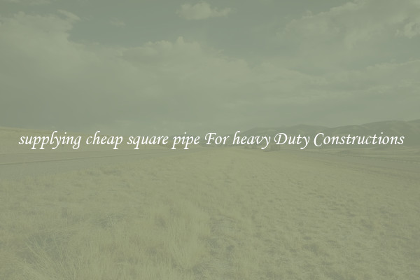 supplying cheap square pipe For heavy Duty Constructions