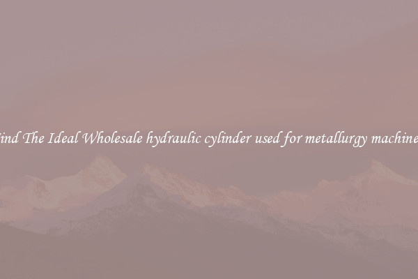 Find The Ideal Wholesale hydraulic cylinder used for metallurgy machinery