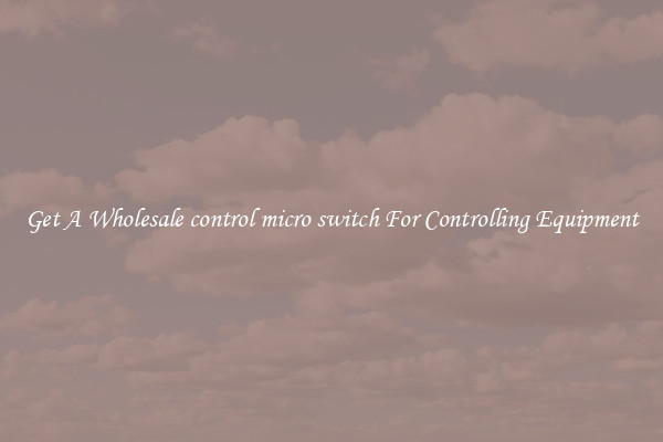 Get A Wholesale control micro switch For Controlling Equipment