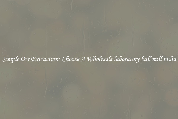 Simple Ore Extraction: Choose A Wholesale laboratory ball mill india