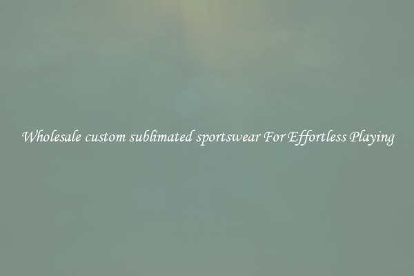 Wholesale custom sublimated sportswear For Effortless Playing