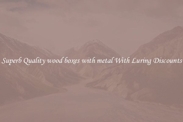 Superb Quality wood boxes with metal With Luring Discounts