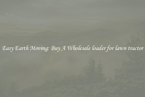 Easy Earth Moving: Buy A Wholesale loader for lawn tractor