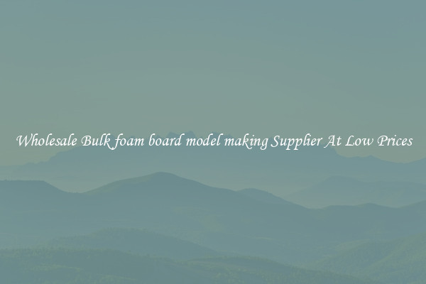 Wholesale Bulk foam board model making Supplier At Low Prices
