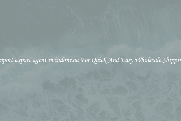 import export agent in indonesia For Quick And Easy Wholesale Shipping