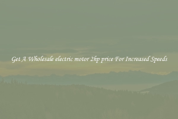 Get A Wholesale electric motor 2hp price For Increased Speeds