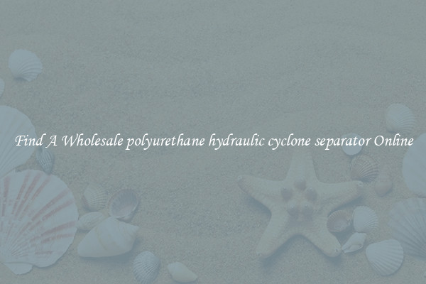 Find A Wholesale polyurethane hydraulic cyclone separator Online