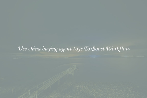 Use china buying agent toys To Boost Workflow