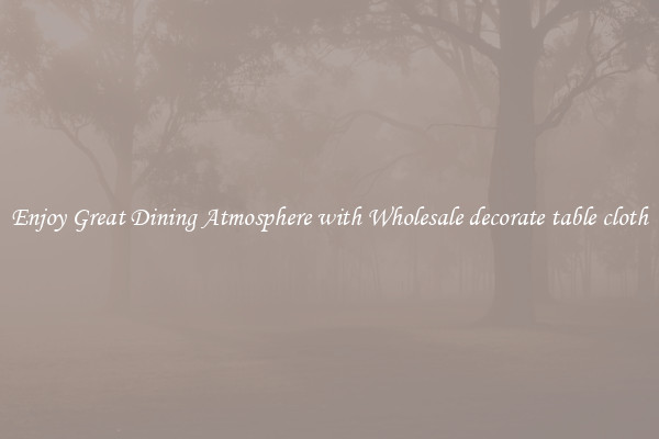 Enjoy Great Dining Atmosphere with Wholesale decorate table cloth