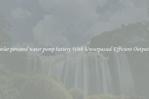 solar powered water pump battery With Unsurpassed Efficient Outputs