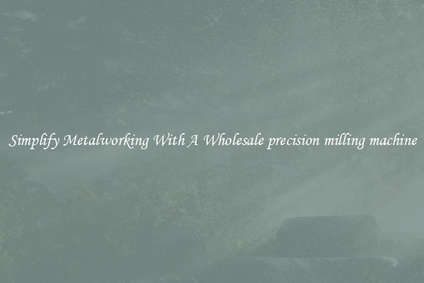 Simplify Metalworking With A Wholesale precision milling machine