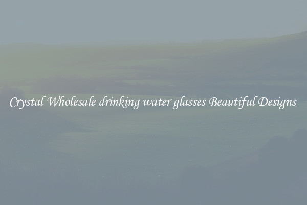 Crystal Wholesale drinking water glasses Beautiful Designs 