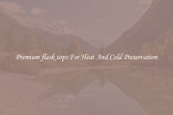 Premium flask tops For Heat And Cold Preservation
