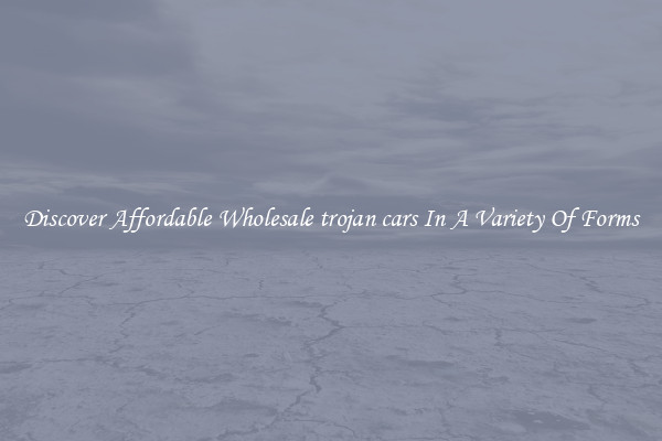Discover Affordable Wholesale trojan cars In A Variety Of Forms