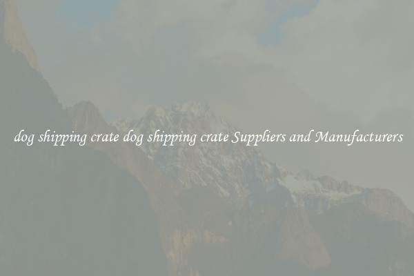 dog shipping crate dog shipping crate Suppliers and Manufacturers