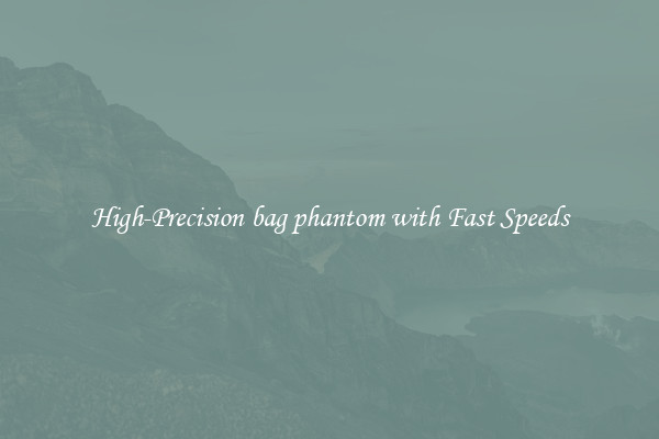 High-Precision bag phantom with Fast Speeds