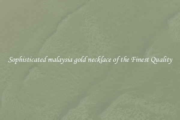 Sophisticated malaysia gold necklace of the Finest Quality