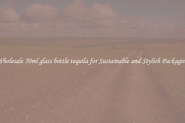 Wholesale 50ml glass bottle tequila for Sustainable and Stylish Packaging