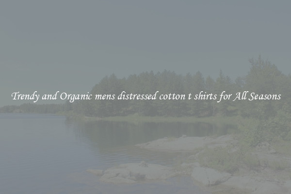 Trendy and Organic mens distressed cotton t shirts for All Seasons