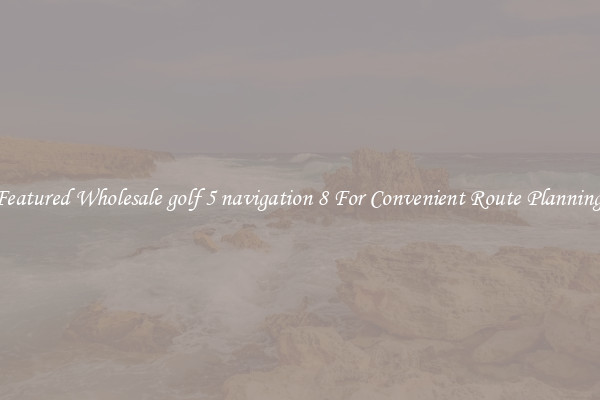 Featured Wholesale golf 5 navigation 8 For Convenient Route Planning 