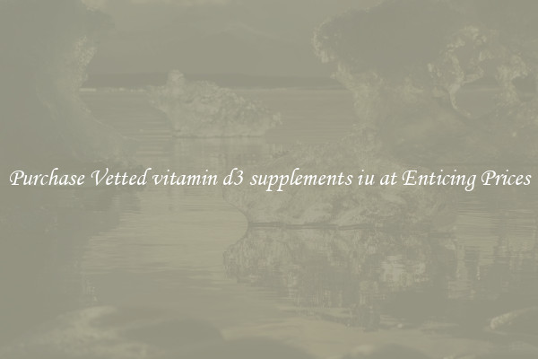 Purchase Vetted vitamin d3 supplements iu at Enticing Prices