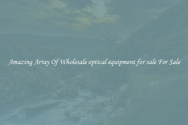 Amazing Array Of Wholesale optical equipment for sale For Sale