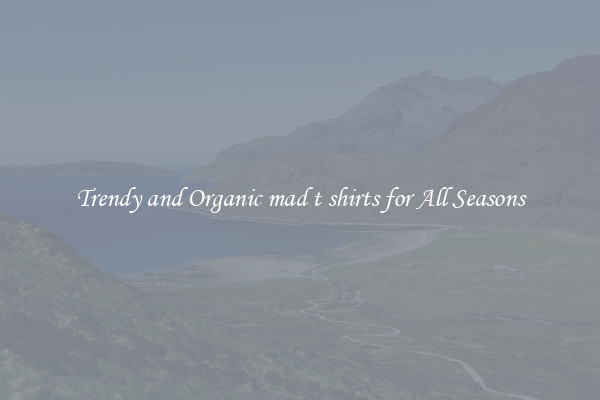 Trendy and Organic mad t shirts for All Seasons