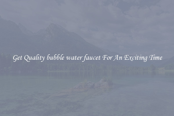 Get Quality bubble water faucet For An Exciting Time